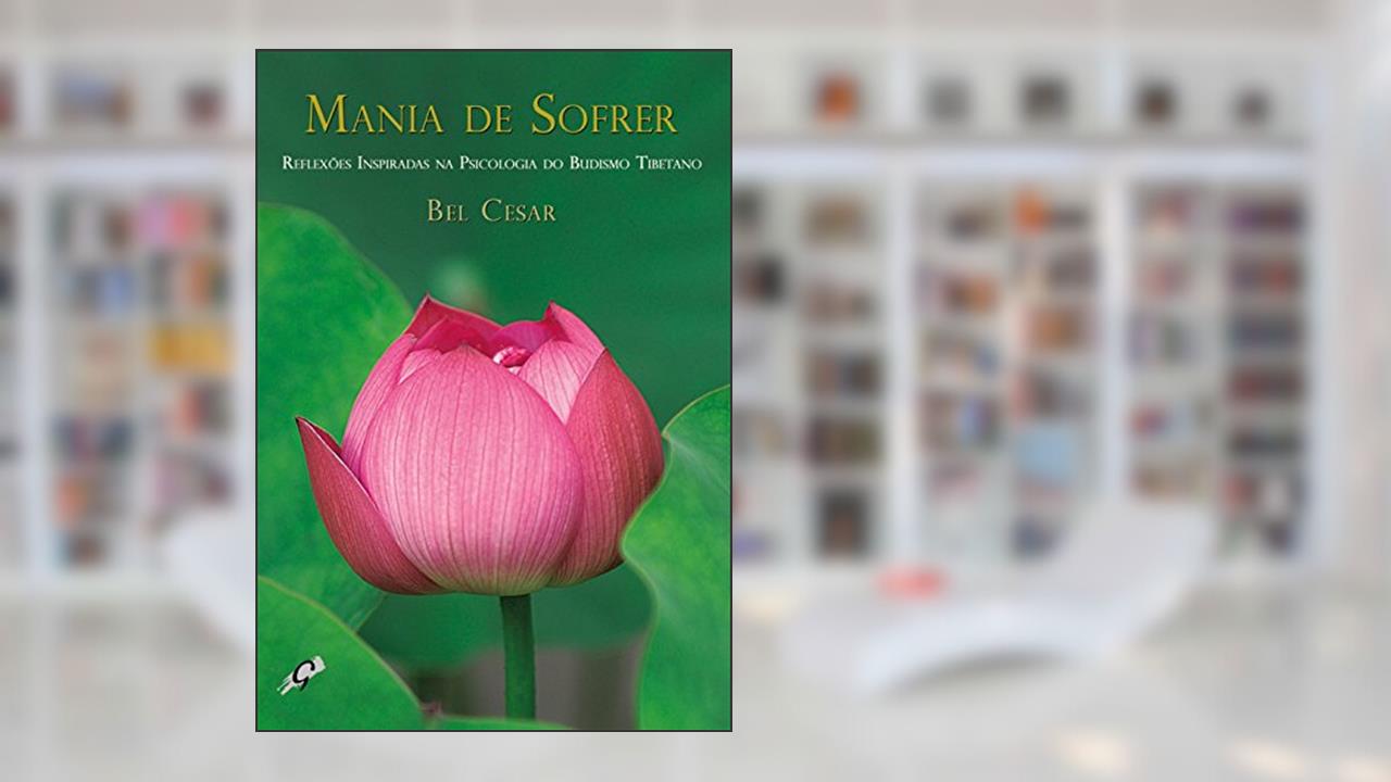Mania de sofrer: reflexões inspiradas na psicologia do budismo tibetano, do autor Bel Cesar