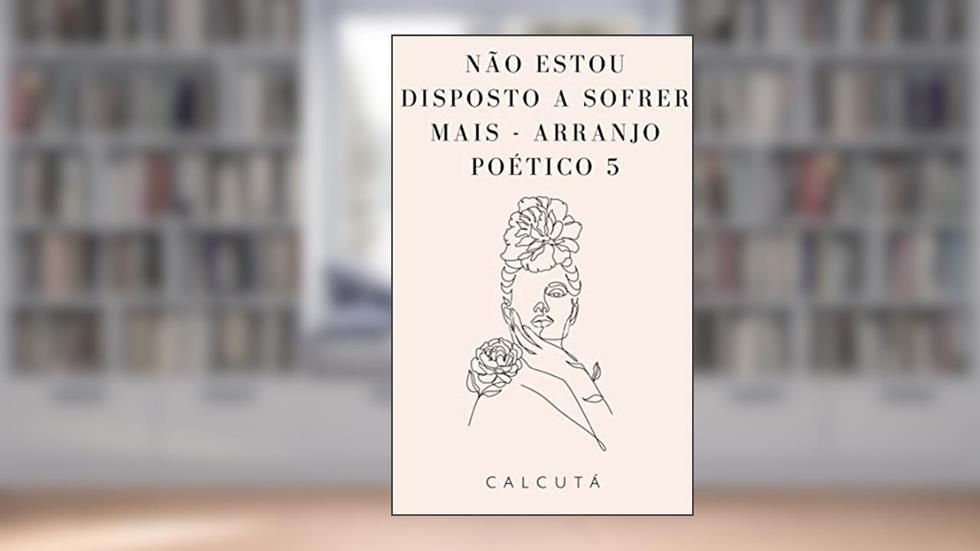 NÃO ESTOU DISPOSTO A SOFRER MAIS: Arranjo Poético 5, do autor Calcutá ( sem sobrenome)
