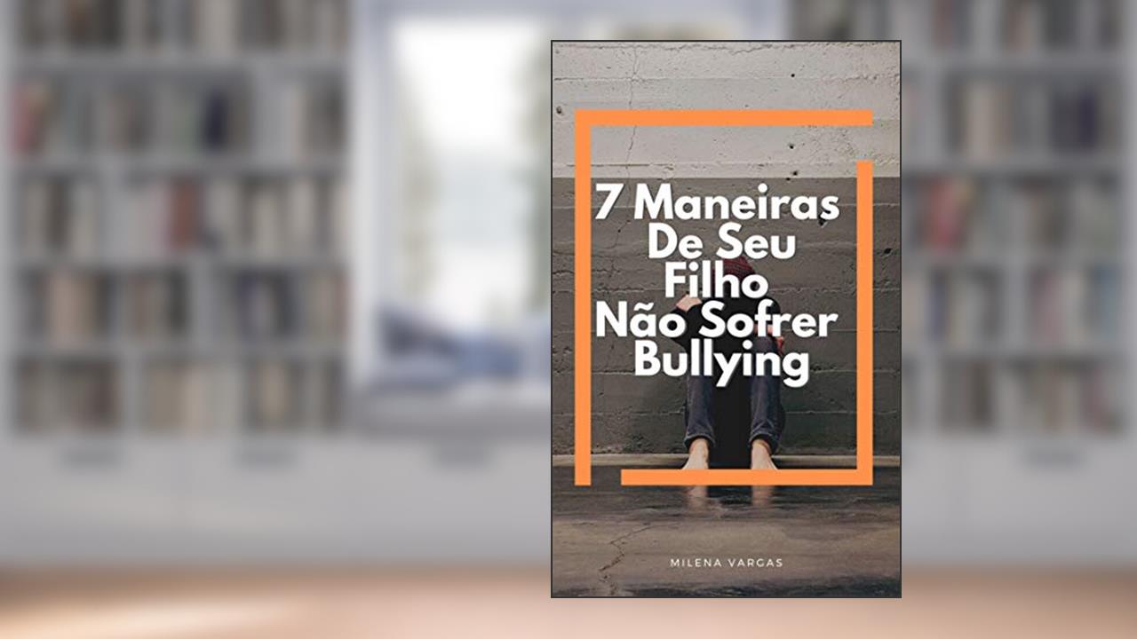 7 Maneiras De Seu Filho Não Sofrer Bullying : Aprenda A Lidar Com o Bullying Mantenha Seu Filho Longe Dessa Ameaça, do autor Milena Vargas