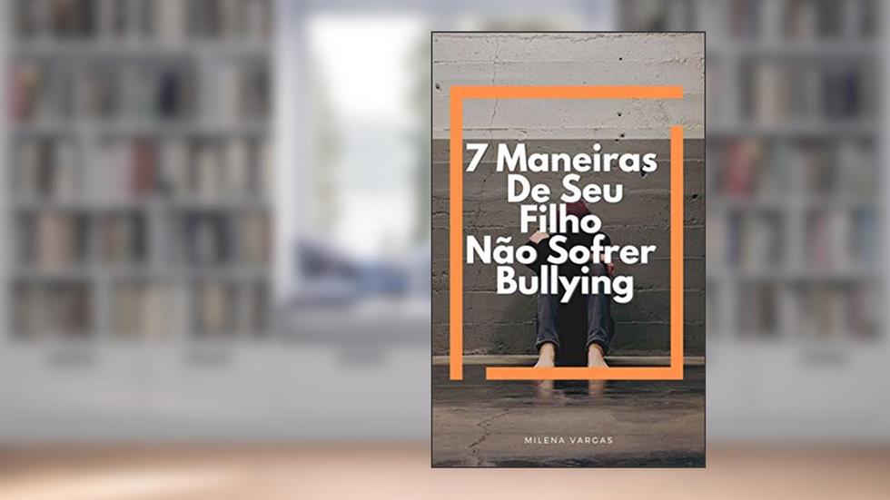 7 Maneiras De Seu Filho Não Sofrer Bullying : Aprenda A Lidar Com o Bullying Mantenha Seu Filho Longe Dessa Ameaça, do autor Milena Vargas
