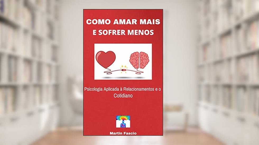 Como Amar Mais e Sofrer Menos: Psicologia Aplicada à Relacionamentos e ao Cotidiano, do autor Martin Fascio De Vasconcellos