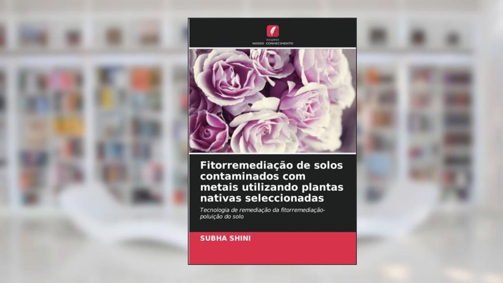 Fitorremediação de solos contaminados com metais utilizando plantas nativas seleccionadas: Tecnologia de remediação da fitorremediação-poluição do solo, do autor Subha Shini