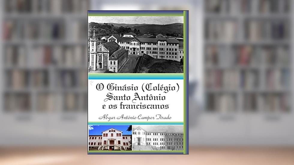 O Ginásio (Colégio) Santo Antônio e os franciscanos, do autor Abgar Antônio Campos Tirado