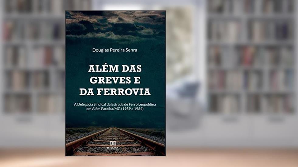 Além das greves e da ferrovia: a Delegacia Sindical da Estrada de Ferro Leopoldina em Além Paraíba/MG (1959 a 1964), do autor Douglas Pereira Senra