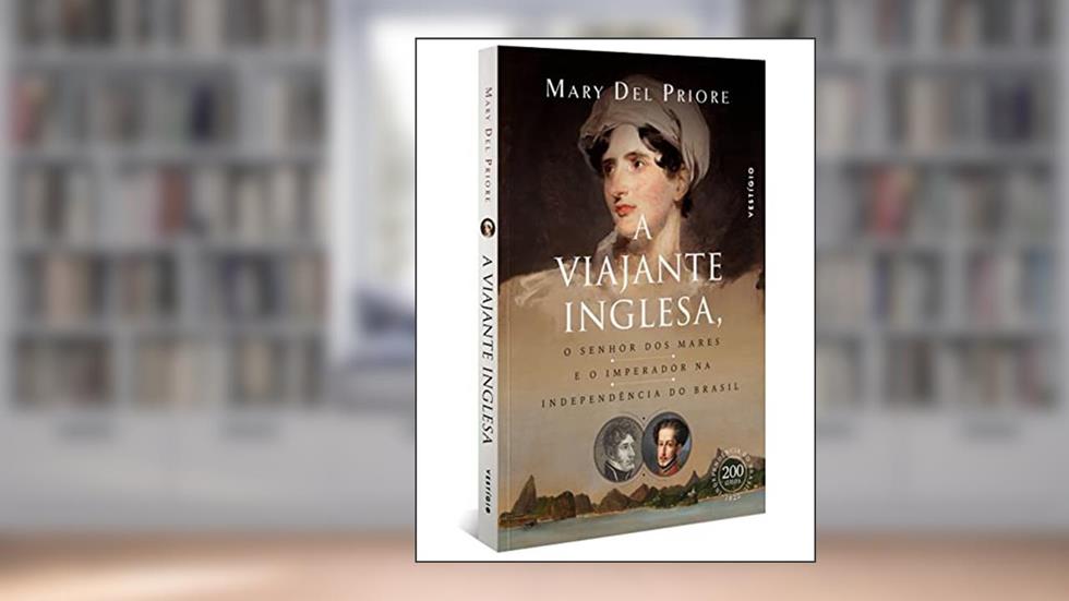 A viajante inglesa, o senhor dos mares e o Imperador na Independência do Brasil, do autor Mary Del Priore