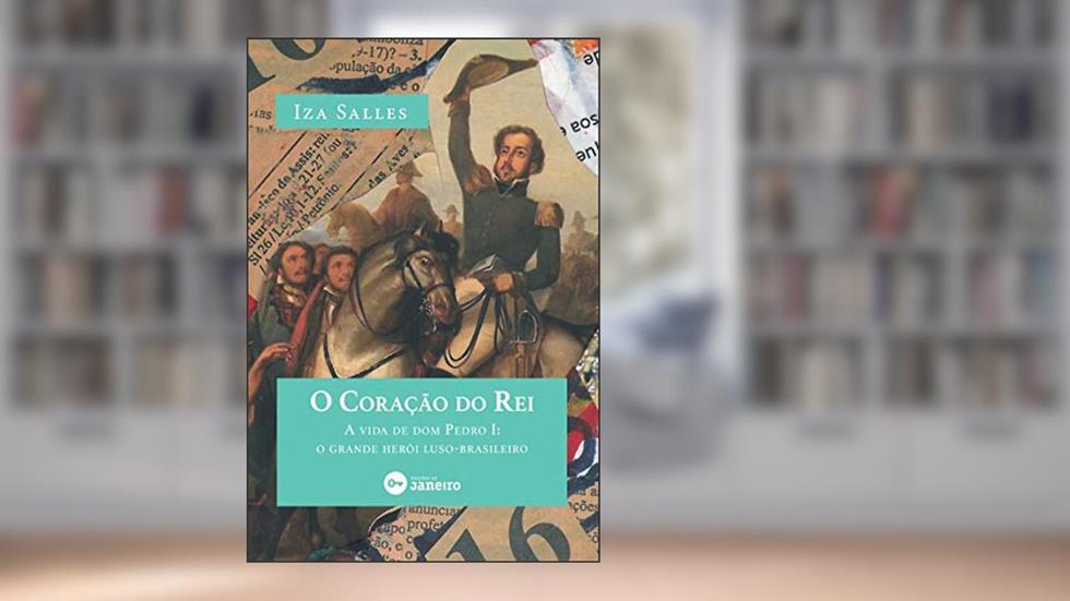 O Coração do Rei: A vida de dom Pedro I: o grande herói luso-brasileiro, do autor Iza Salles