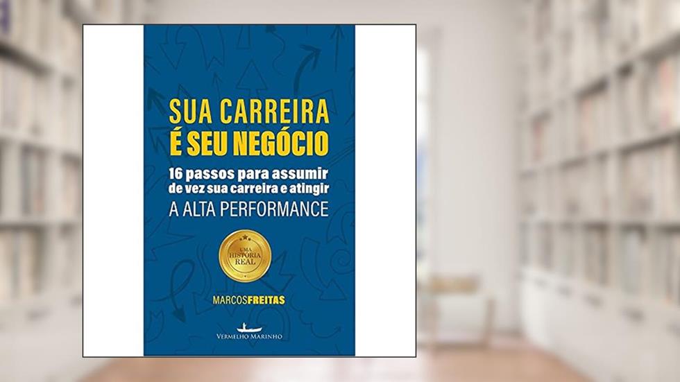 Sua Carreira é seu negócio: 16 passos para assumir de vez sua carreira e atingir a alta performance, do autor Marcos Freitas