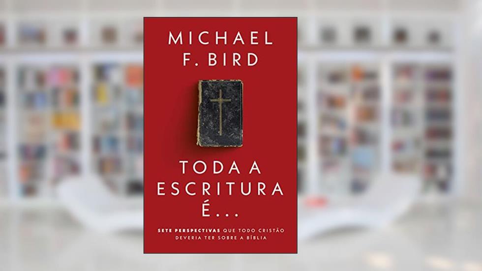 Toda a Escritura é: Sete perspectivas que todo cristão deveria ter sobre a Bíblia, do autor Michael F. Bird