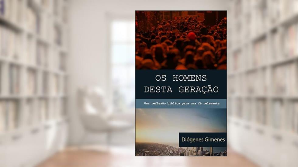 Os homens desta geração: Uma reflexão bíblica para uma fé relevante, do autor Diógenes de L. Gimenes