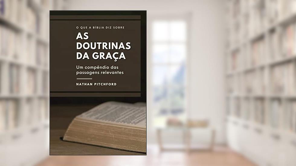 O Que A Bíblia Diz Sobre As Doutrinas Da Graça: Um Compêndio Das Passagens Relevantes, do autor Nathan Pichford