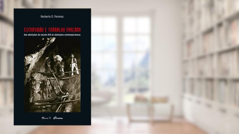 Escravidão e Trabalho Forçado: das Abolições do Século XIX às Abolições Contemporâneas, do autor Norberto O. Ferreras