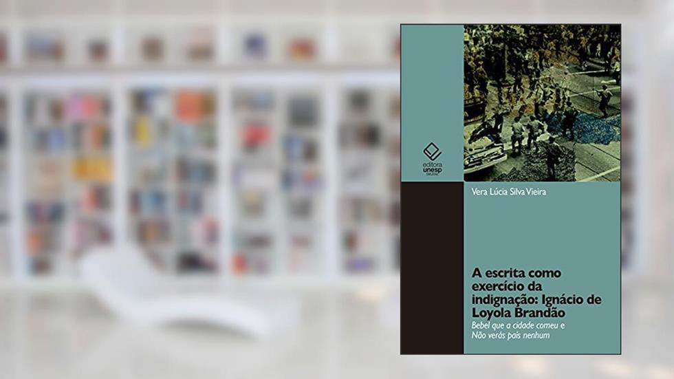 A escrita como exercício da indignação: Ignácio de Loyola Brandão: Bebel que a cidade comeu e Não verás país nenhum, do autor Vera Lúcia Silva Vieira