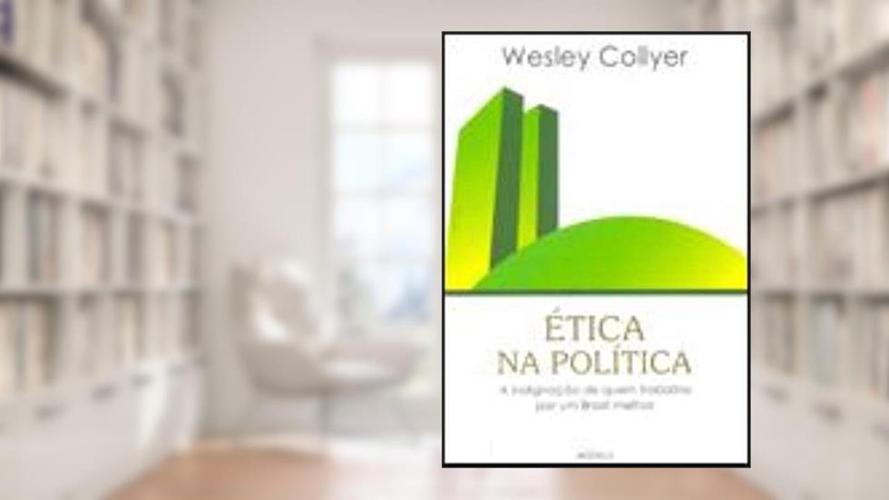 Etica Na Politica - A Indignacao De Quem Trabalha, do autor Wesley Collyer