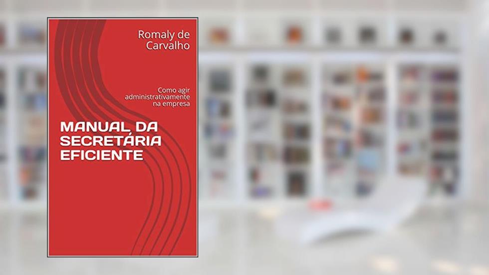 MANUAL DA SECRETÁRIA EFICIENTE: Como agir administrativamente na empresa, do autor Romaly de Carvalho
