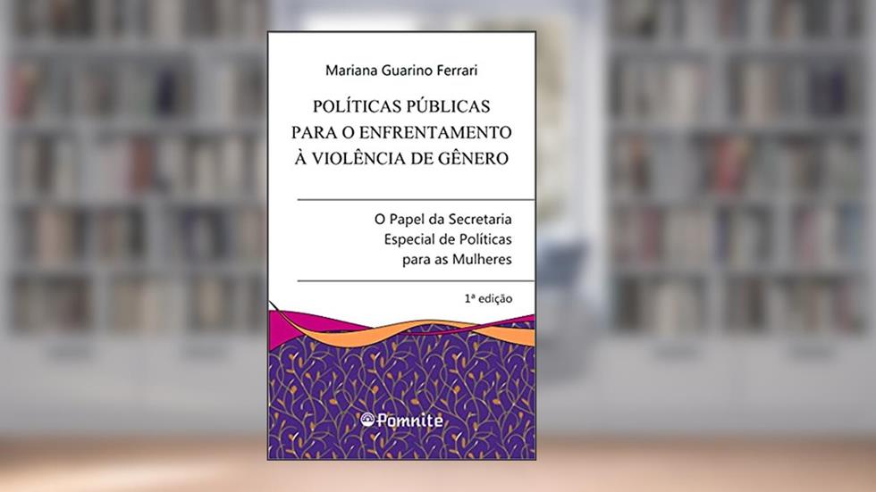 Políticas Públicas Para o Enfrentamento à Violência de Gênero: o Papel da Secretaria Especial de Políticas Para as Mulheres, do autor Mariana Guarino Ferrari