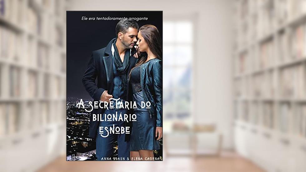 A SECRETÁRIA DO BILIONÁRIO ESNOBE parte 1: ELE ERA TENTADORAMENTE ARROGANTE, do autor Anna Braun; Elena Cadena