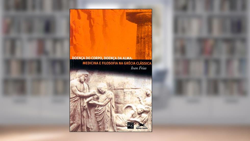 Doença do corpo, doença da alma: Medicina e filosofia na Grécia clássica, do autor Ivan Frias