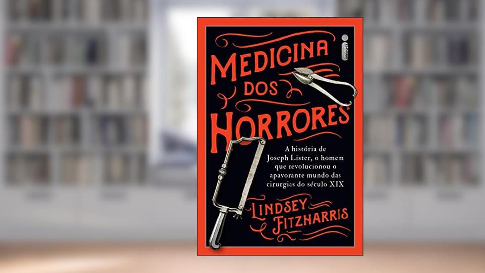 Medicina dos horrores: A história de Joseph Lister, o homem que revolucionou o apavorante mundo das cirurgias do século XIX, do autor Lindsey Fitzharris