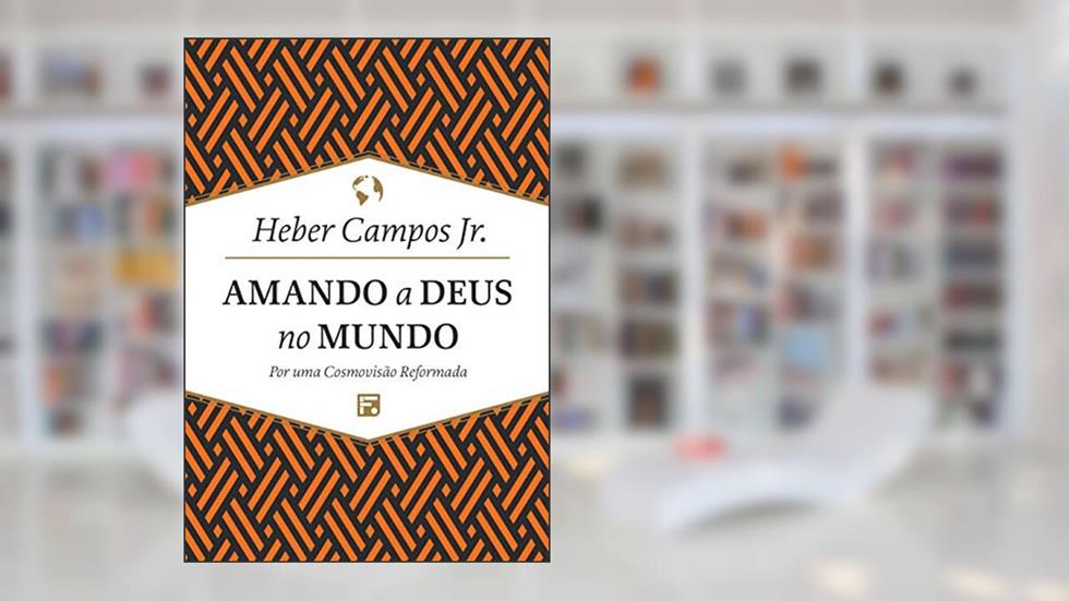 Amando a Deus no mundo: Por uma Cosmovisão Reformada, do autor Heber Carlos De Campos Junior