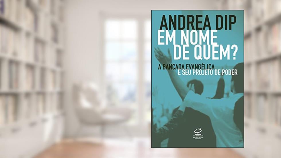 Em nome de quem?: A bancada evangélica e seu projeto de poder, do autor Andrea Dip