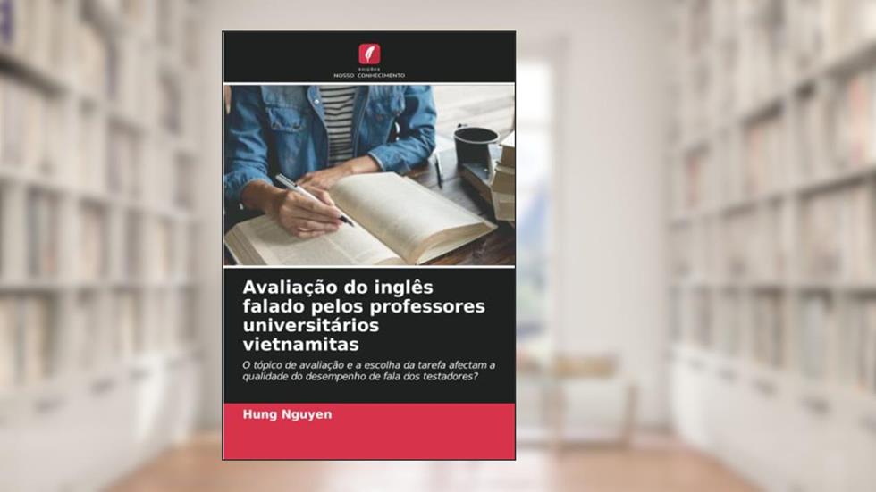 Avaliação do inglês falado pelos professores universitários vietnamitas: O tópico de avaliação e a escolha da tarefa afectam a qualidade do desempenho de fala dos testadores?, do autor Hung Nguyen