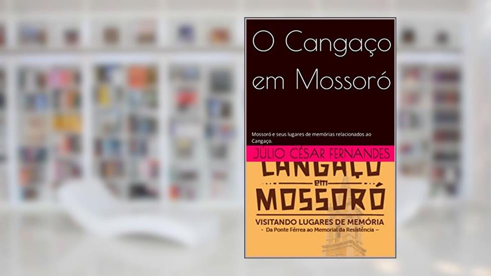 O Cangaço em Mossoró: Mossoró e seus lugares de memórias relacionados ao Cangaço., do autor Júlio César Fernandes