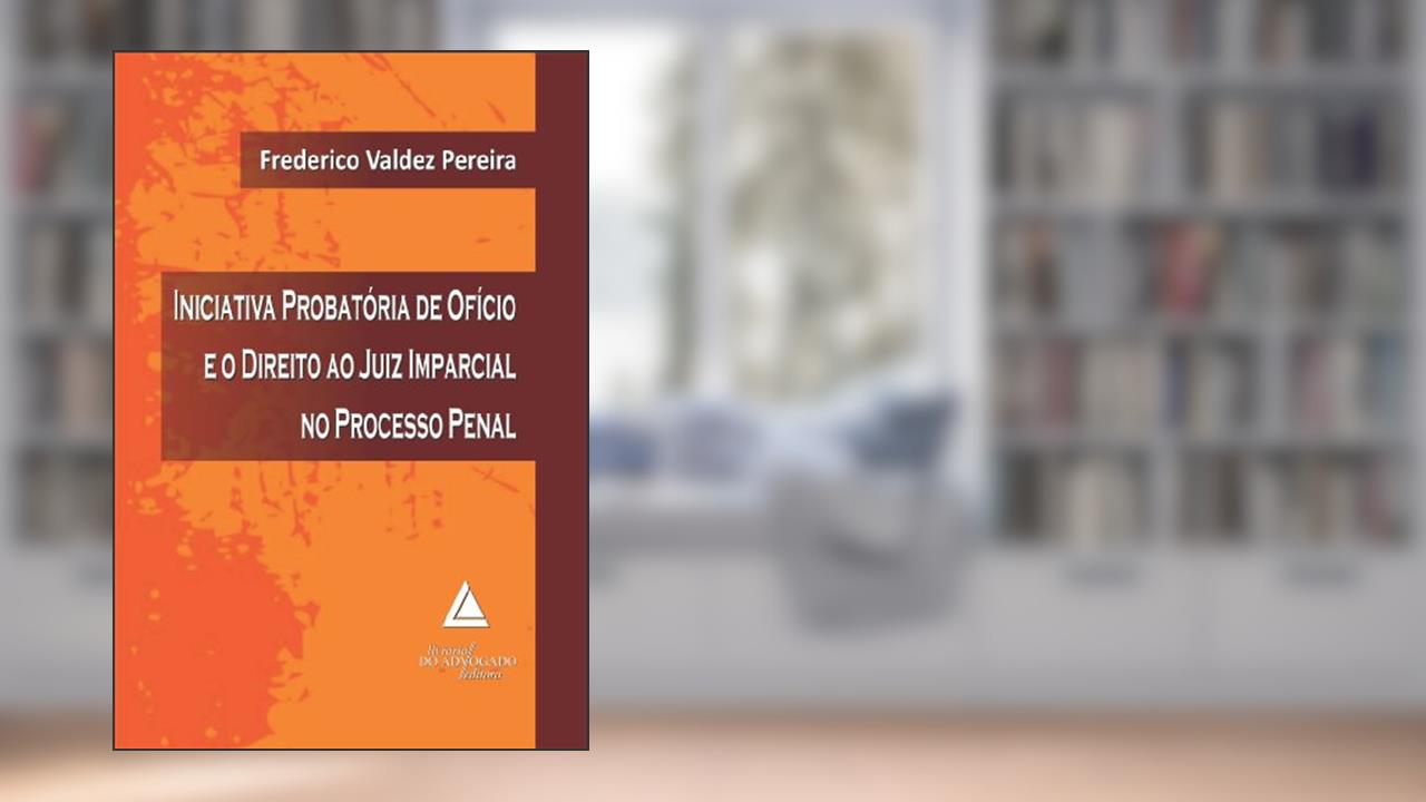 Iniciativa Probatória de Ofício e o Direito ao Juiz Imparcial no Processo Penal, do autor Frederico Valdez Pereira