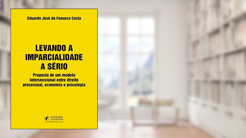 Levando a Imparcialidade a Sério: Propostade um Modelo Interseccional Entre Direito Processual, Economia e Psicologia, do autor Eduardo José da Fonseca Costa