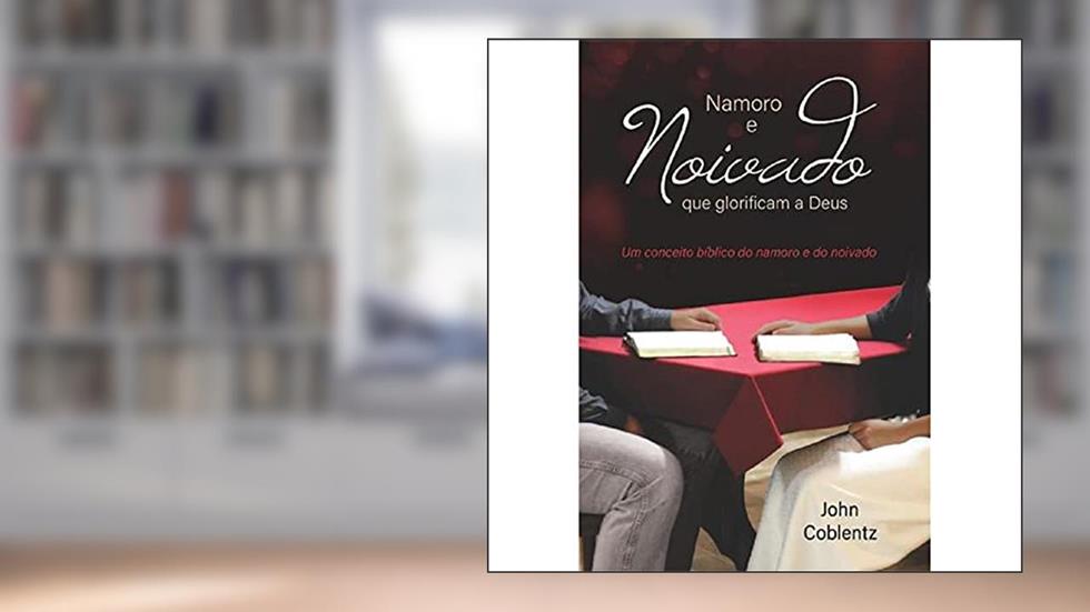 Namoro e Noivado que Glorificam a Deus: um Conceito Bíblico do Namoro e do Noivado, do autor John Coblentz