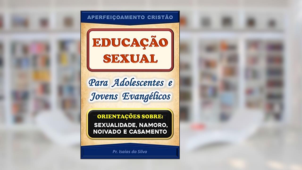 Educação Sexual para Adolescentes de Jovens Evangélicos: Orientações sobre Sexualidade, Namoro, Noivado e Casamento (Aperfeiçoamento Cristão - Treinamento para Obreiros 2022), do autor Pastor Isaias da Silva