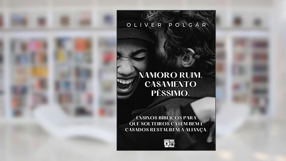 Namoro ruim. Casamento péssimo.: Ensinos bíblicos para que solteiros casem bem e casados restaurem a aliança., do autor Oliver Polgár
