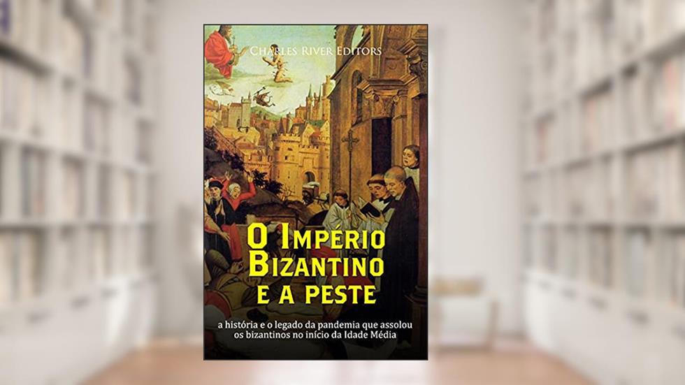 O Império Bizantino e a peste: a história e o legado da pandemia que assolou os bizantinos no início da Idade Média, do autor Charles River Editors