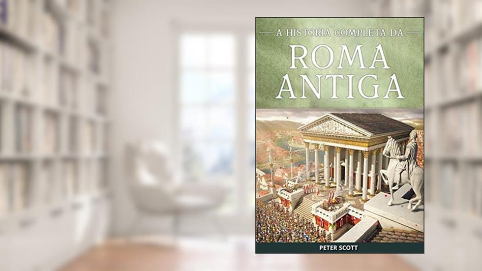 Roma Antiga: A História Completa da República Romana, A Ascensão e Queda do Império Romano e O Império Bizantino, do autor Peter Scott