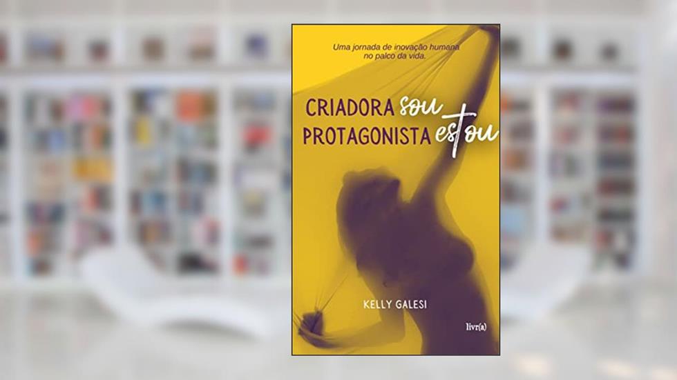 Criadora Sou, Protagonista Estou: Uma jornada de inovação humana no palco da vida., do autor Kelly Galesi