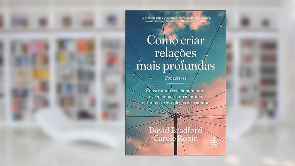 Como criar relações mais profundas: Construindo relacionamentos excepcionais com a família, os amigos e os colegas de trabalho, do autor David Bradford; Carole Robin