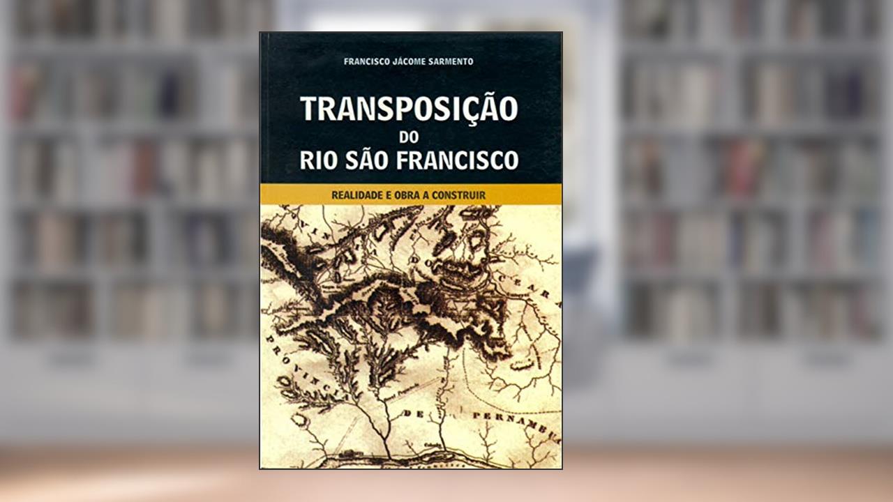 TRANSPOSIÇÃO DO RIO SÃO FRANCISCO: Realidade e obra a construir, do autor Francisco Jácome Sarmento