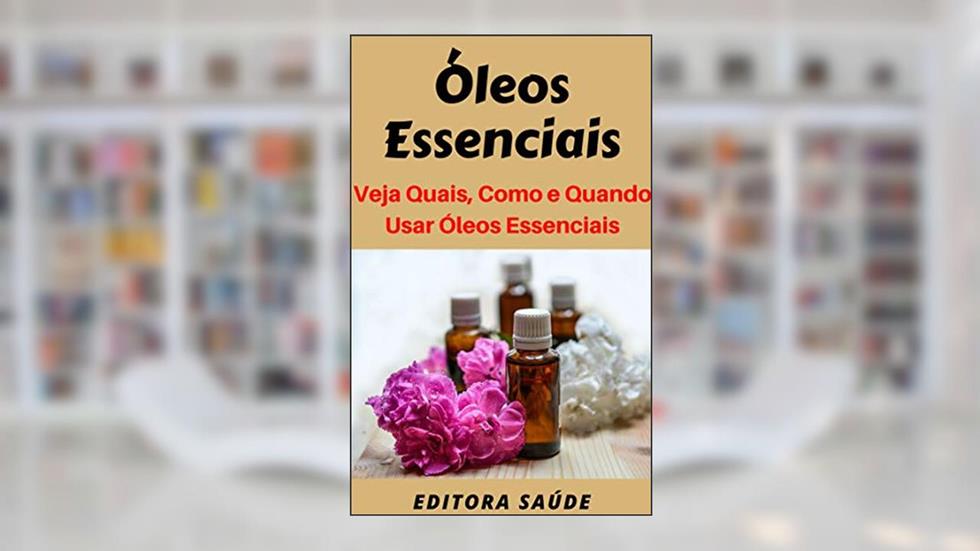 Óleos Essenciais: Veja Quais São, Como e Quando Usar Óleos Essenciais, do autor Editora Saúde