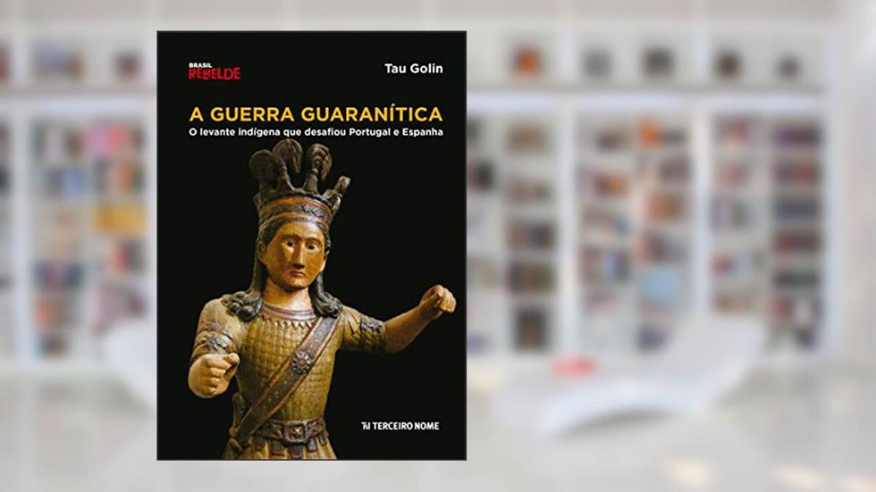 A Guerra Guaranítica: o levante indígena que desafiou Portugal e Espanha, do autor Tau Golin