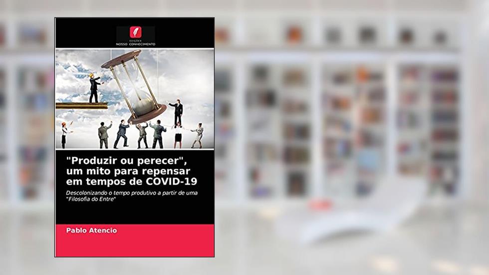 "Produzir ou perecer", um mito para repensar em tempos de COVID-19: Descolonizando o tempo produtivo a partir de uma "Filosofia do Entre", do autor PABLO ATENCIO