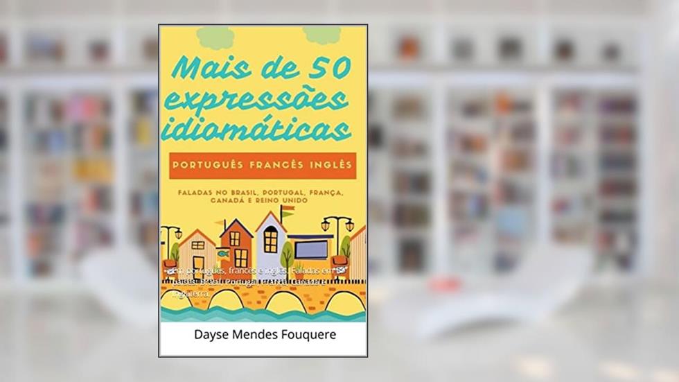 Mais de 50 expressões idiomáticas em três línguas: Em português, francês e inglês. Faladas em 5 países: Brasil, Portugal, França, Canadá e Inglaterra., do autor Dayse Mendes Fouquere