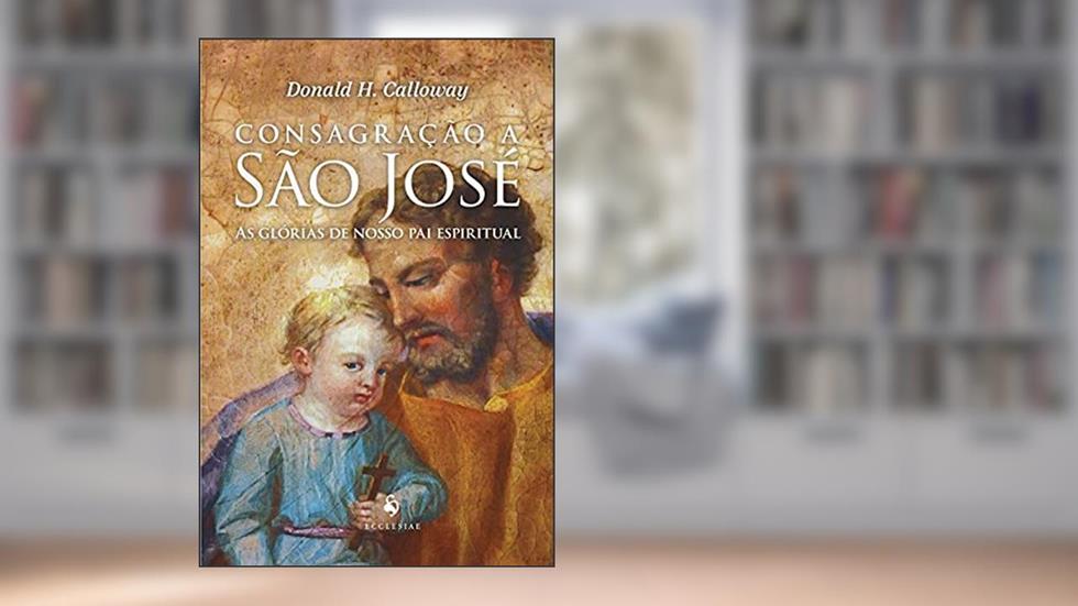 Consagração A São José - As Glórias De Nosso Pai Espiritual, do autor Donald H. Calloway