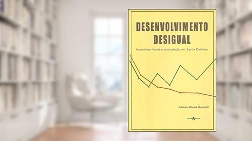 Capa de Desenvolvimento Desigual: Incentivos Fiscais e Acumulação em Santa Catarina, do autor Juliano Giassi Goularti
