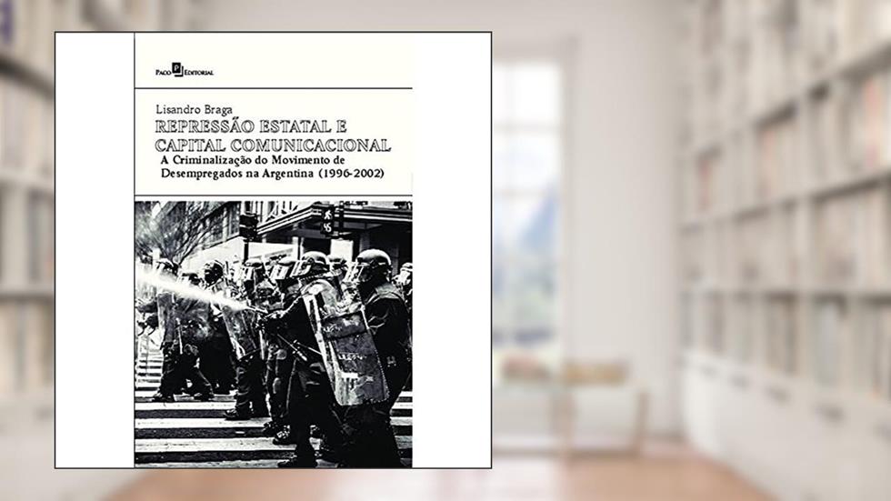 Repressão Estatal e Capital Comunicacional: a Criminalização do Movimento de Desempregados na Argentina (1996-2002), do autor Lisandro Braga