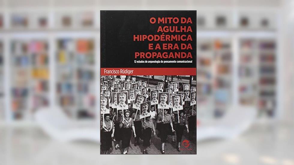 O Mito da Agulha Hipodérmica e a era da Propaganda: 12 Estudos de Arqueologia do Pensamento Comunicacional, do autor Francisco Rüdiger