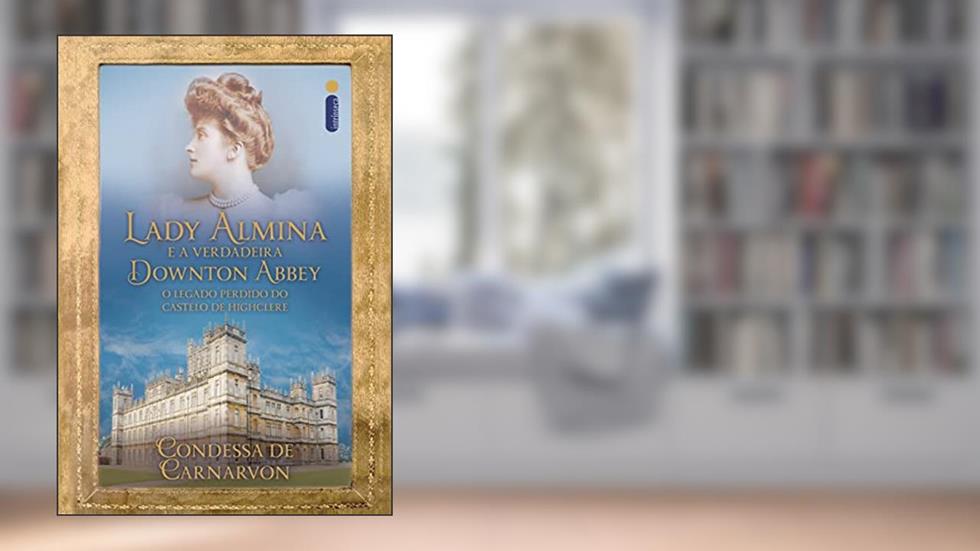 Lady Almina e a verdadeira Downton Abbey: O legado perdido do castelo de Highclere, do autor Lady Fiona de Carnarvon