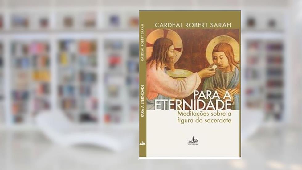 PARA A ETERNIDADE CARDEAL ROBERT SARAH: MEDITAÇÕES SOBRE A FIGURA DO SACERDOTE, do autor Cardeal Robert Sarah