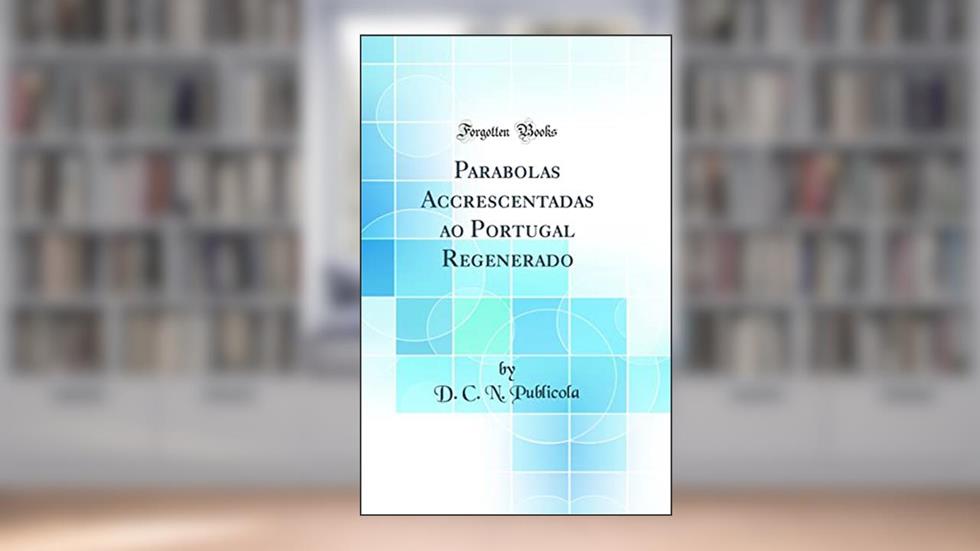 Parabolas Accrescentadas ao Portugal Regenerado (Classic Reprint), do autor D. C. N. Publicola