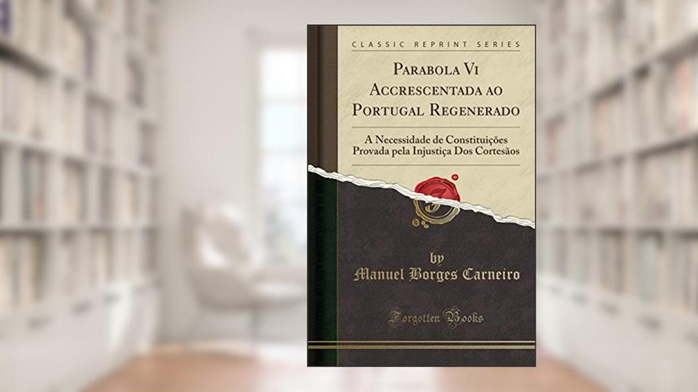 Parabola Vi Accrescentada ao Portugal Regenerado: A Necessidade de Constituições Provada pela Injustiça Dos Cortesãos (Classic Reprint), do autor Manuel Borges Carneiro