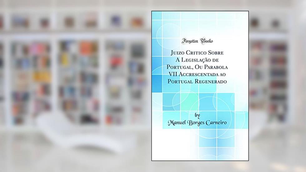 Juizo Critico Sobre A Legislação de Portugal, Ou Parabola VII Accrescentada ao Portugal Regenerado (Classic Reprint), do autor Manuel Borges Carneiro