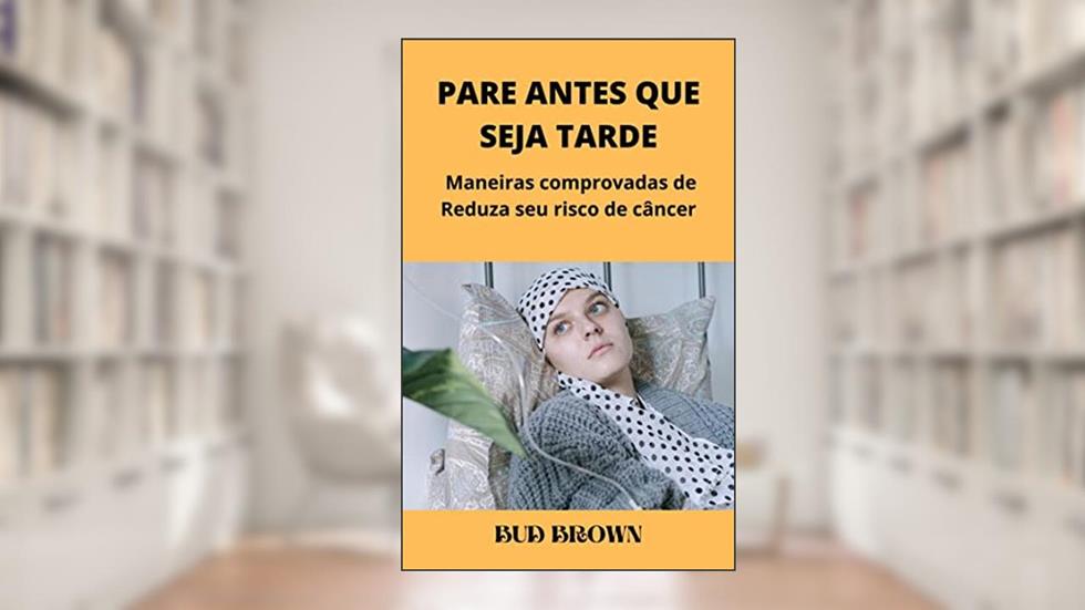 PARE ANTES QUE SEJA TARDE: Maneiras comprovadas de Reduza seu risco de câncer, do autor Bud Brown